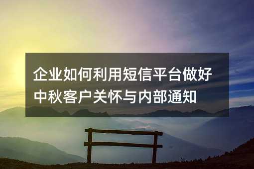 企业如何利用短信平台做好中秋客户关怀与内部通知