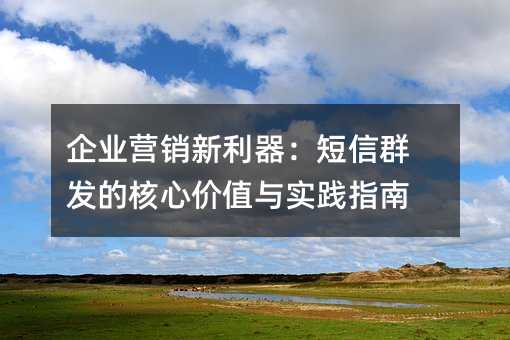 企业营销新利器:短信群发的核心价值与实践指南