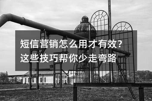 短信营销怎么用才有效?这些技巧帮你少走弯路