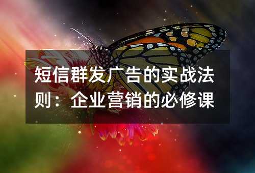 短信群发广告的实战法则:企业营销的必修课