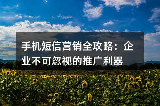 手机短信营销全攻略:企业不可忽视的推广利器