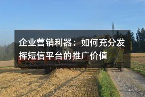 企业营销利器:如何充分发挥短信平台的推广价值