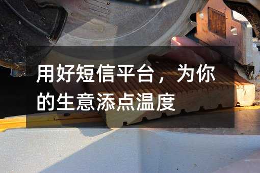 用好短信平台,为你的生意添点温度