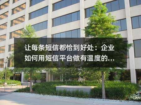 让每条短信都恰到好处:企业如何用短信平台做有温度的服务