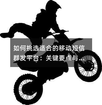 如何挑选适合的移动短信群发平台:关键要点与实用建议