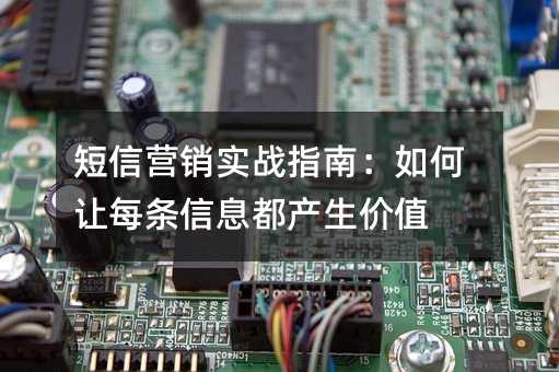 短信营销实战指南:如何让每条信息都产生价值