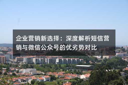 企业营销新选择:深度解析短信营销与微信公众号的优劣势对比