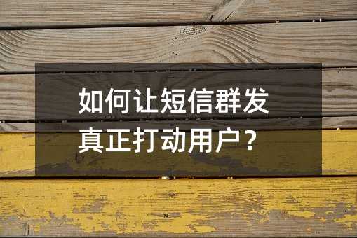 如何让短信群发真正打动用户?