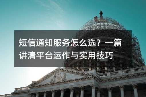 短信通知服务怎么选?一篇讲清平台运作与实用技巧