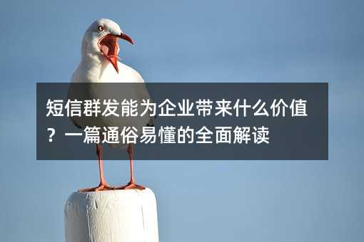 短信群发能为企业带来什么价值?一篇通俗易懂的全面解读