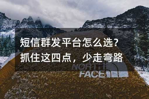 短信群发平台怎么选?抓住这四点,少走弯路