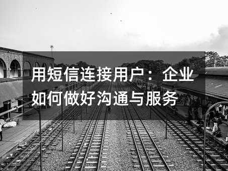 用短信连接用户:企业如何做好沟通与服务