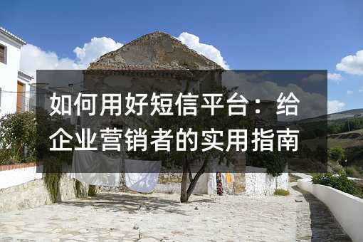 如何用好短信平台:给企业营销者的实用指南