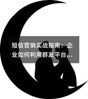 短信营销实战指南:企业如何利用群发平台提升触达效率