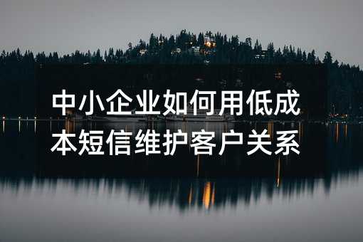 中小企业如何用低成本短信维护客户关系