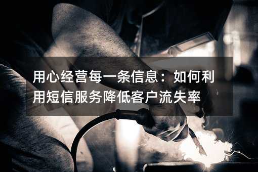 用心经营每一条信息:如何利用短信服务降低客户流失率