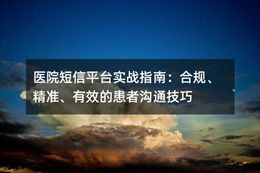 医院短信平台实战指南:合规、精准、有效的患者沟通技巧