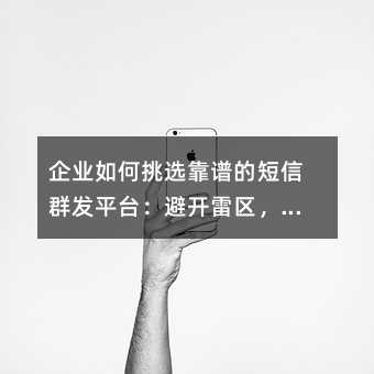 企业如何挑选靠谱的短信群发平台:避开雷区,高效触达