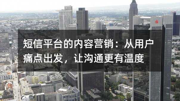 短信平台的内容营销:从用户痛点出发,让沟通更有温度