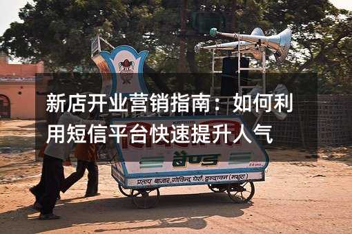 新店开业营销指南:如何利用短信平台快速提升人气