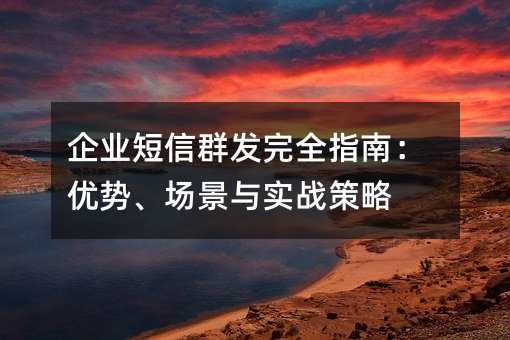 企业短信群发完全指南:优势、场景与实战策略