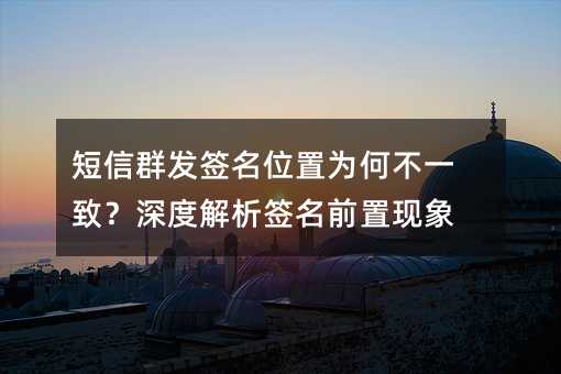 短信群发签名位置为何不一致?深度解析签名前置现象