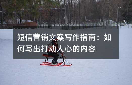 短信营销文案写作指南:如何写出打动人心的内容