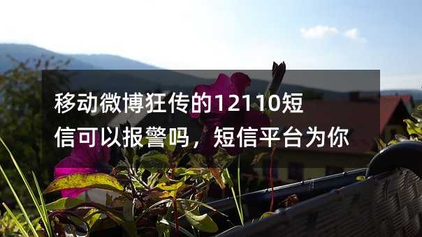 移动微博狂传的12110短信可以报警吗,短信平台为你解答