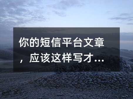 你的短信平台文章,应该这样写才有用