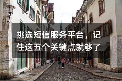 挑选短信服务平台,记住这五个关键点就够了