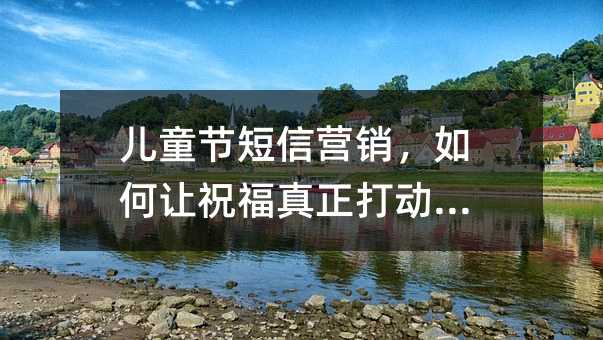 儿童节短信营销,如何让祝福真正打动人心