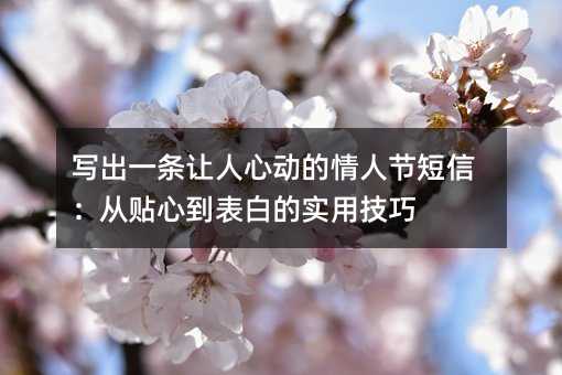 写出一条让人心动的情人节短信:从贴心到表白的实用技巧