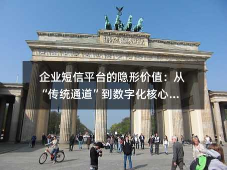 企业短信平台的隐形价值:从“传统通道”到数字化核心引擎