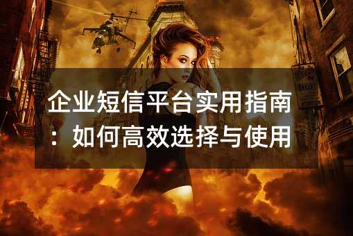 企业短信平台实用指南:如何高效选择与使用