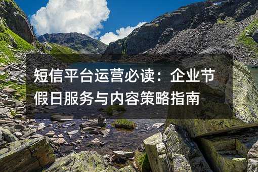 短信平台运营必读:企业节假日服务与内容策略指南