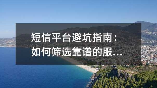 短信平台避坑指南:如何筛选靠谱的服务商