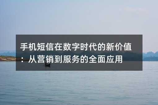 手机短信在数字时代的新价值:从营销到服务的全面应用