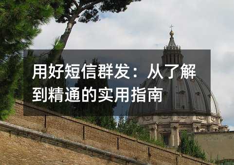 用好短信群发:从了解到精通的实用指南