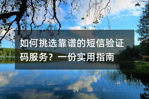 如何挑选靠谱的短信验证码服务?一份实用指南