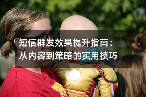短信群发效果提升指南:从内容到策略的实用技巧