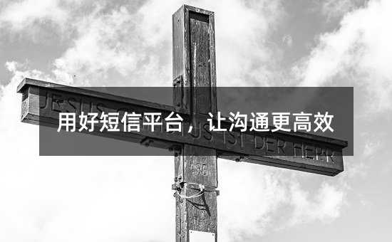 用好短信平台,让沟通更高效