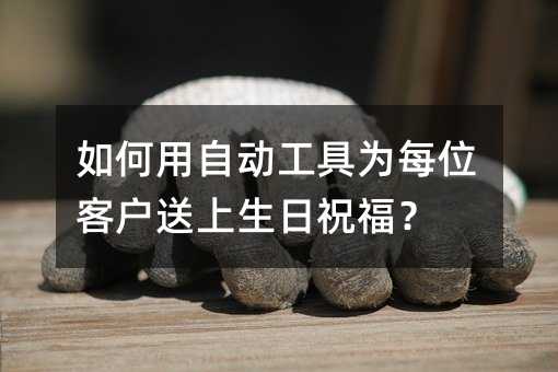 如何用自动工具为每位客户送上生日祝福?