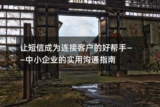 让短信成为连接客户的好帮手——中小企业的实用沟通指南