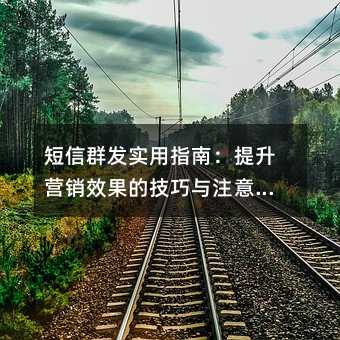 短信群发实用指南:提升营销效果的技巧与注意事项