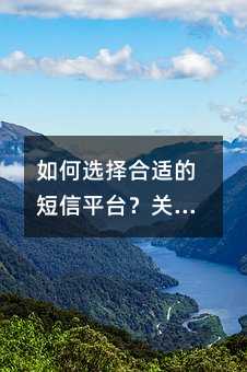如何选择合适的短信平台?关键要点一文详解