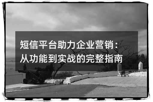短信平台助力企业营销:从功能到实战的完整指南