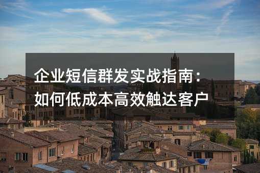 企业短信群发实战指南:如何低成本高效触达客户