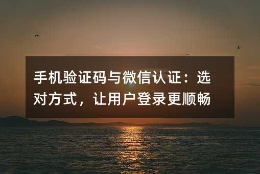 手机验证码与微信认证:选对方式,让用户登录更顺畅