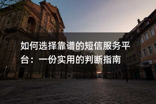 如何选择靠谱的短信服务平台:一份实用的判断指南