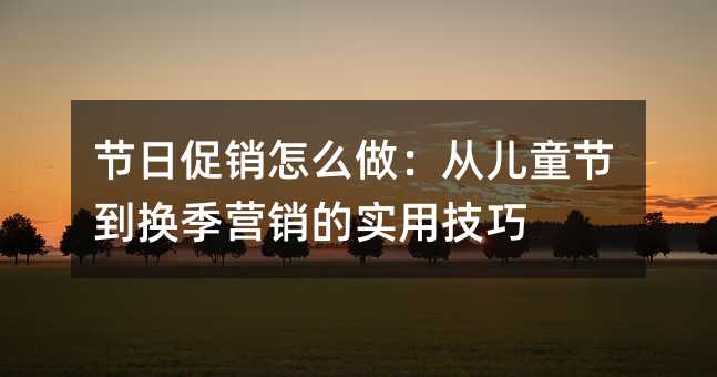 节日促销怎么做:从儿童节到换季营销的实用技巧